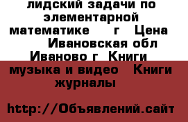 лидский-задачи по элементарной математике 1960г › Цена ­ 150 - Ивановская обл., Иваново г. Книги, музыка и видео » Книги, журналы   